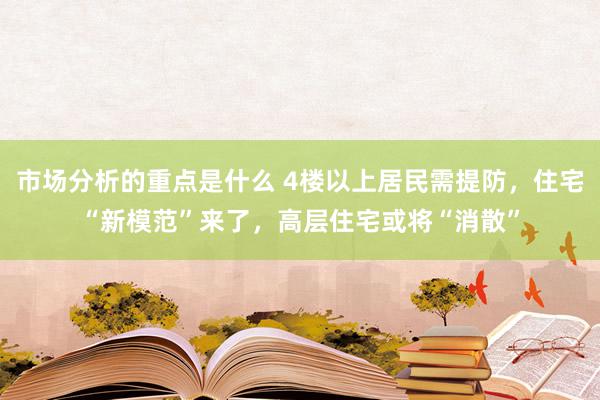 市场分析的重点是什么 4楼以上居民需提防，住宅“新模范”来了，高层住宅或将“消散”