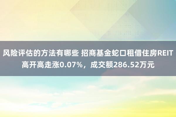 风险评估的方法有哪些 招商基金蛇口租借住房REIT高开高走涨0.07%，成交额286.52万元