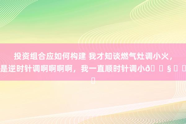 投资组合应如何构建 我才知谈燃气灶调小火，是逆时针调啊啊啊啊，我一直顺时针调小😧 ​​