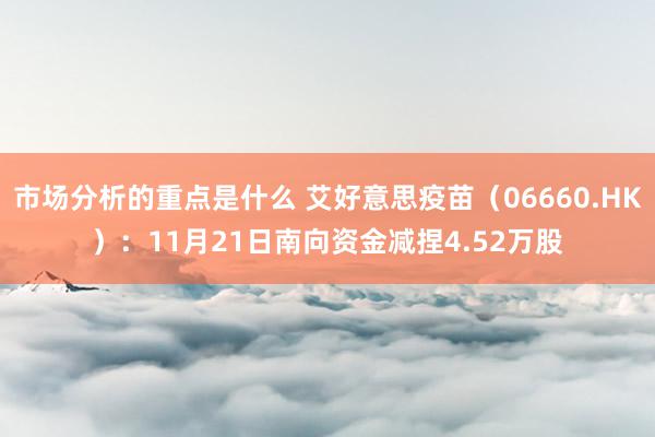 市场分析的重点是什么 艾好意思疫苗（06660.HK）：11月21日南向资金减捏4.52万股