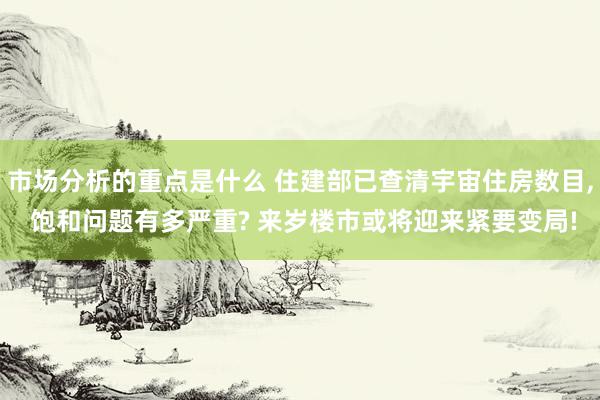 市场分析的重点是什么 住建部已查清宇宙住房数目, 饱和问题有多严重? 来岁楼市或将迎来紧要变局!