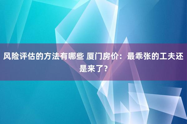 风险评估的方法有哪些 厦门房价：最乖张的工夫还是来了？