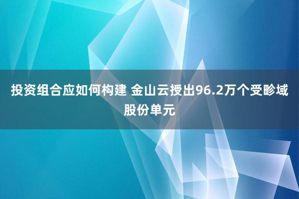 投资组合应如何构建 金山云授出96.2万个受畛域股份单元