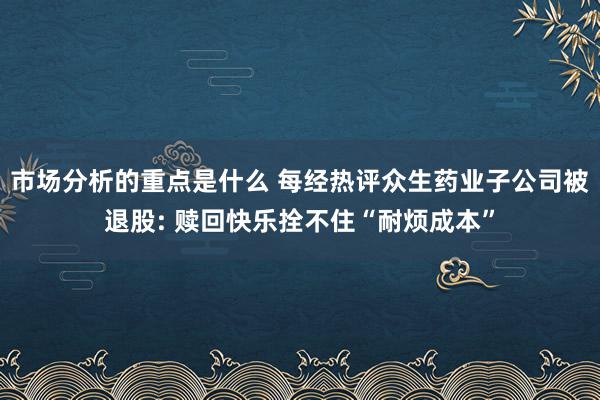 市场分析的重点是什么 每经热评众生药业子公司被退股: 赎回快