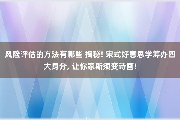 风险评估的方法有哪些 揭秘! 宋式好意思学筹办四大身分, 让