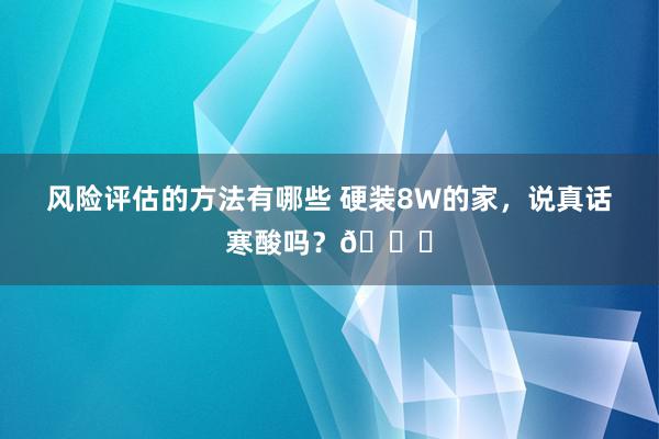 风险评估的方法有哪些 硬装8W的家，说真话寒酸吗？😅