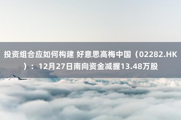 投资组合应如何构建 好意思高梅中国（02282.HK）：12月27日南向资金减握13.48万股