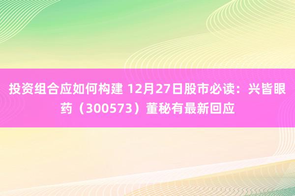 投资组合应如何构建 12月27日股市必读：兴皆眼药（300573）董秘有最新回应