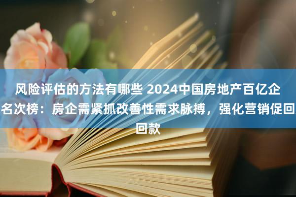 风险评估的方法有哪些 2024中国房地产百亿企业名次榜：房企需紧抓改善性需求脉搏，强化营销促回款