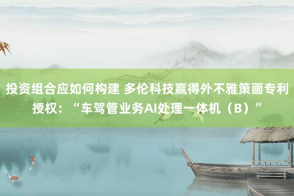 投资组合应如何构建 多伦科技赢得外不雅策画专利授权：“车驾管业务AI处理一体机（B）”