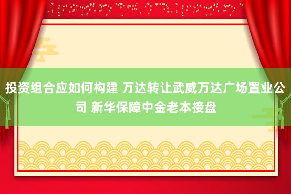 投资组合应如何构建 万达转让武威万达广场置业公司 新华保障中金老本接盘