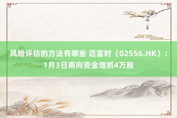 风险评估的方法有哪些 迈富时（02556.HK）：1月3日南向资金增抓4万股