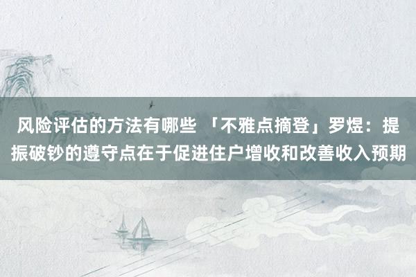 风险评估的方法有哪些 「不雅点摘登」罗煜：提振破钞的遵守点在于促进住户增收和改善收入预期