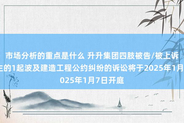 市场分析的重点是什么 升升集团四肢被告/被上诉东说念主的1起波及建造工程公约纠纷的诉讼将于2025年1月7日开庭