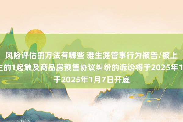 风险评估的方法有哪些 雅生涯管事行为被告/被上诉东说念主的1起触及商品房预售协议纠纷的诉讼将于2025年1月7日开庭