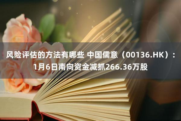 风险评估的方法有哪些 中国儒意（00136.HK）：1月6日南向资金减抓266.36万股