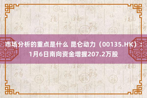 市场分析的重点是什么 昆仑动力（00135.HK）：1月6日南向资金增握207.2万股