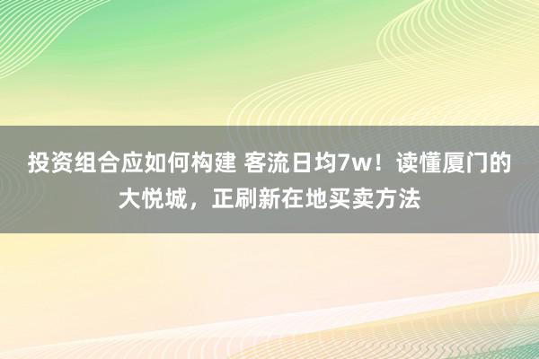 投资组合应如何构建 客流日均7w！读懂厦门的大悦城，正刷新在地买卖方法