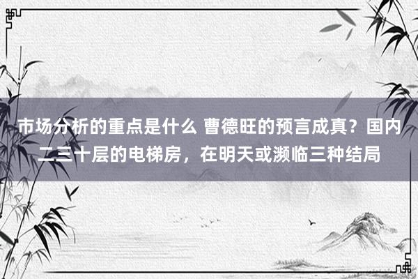 市场分析的重点是什么 曹德旺的预言成真？国内二三十层的电梯房，在明天或濒临三种结局