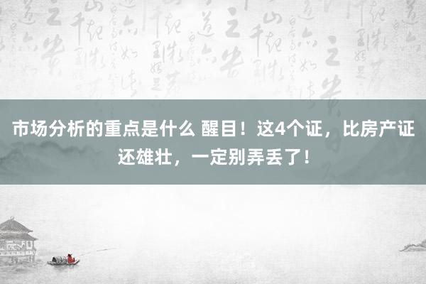 市场分析的重点是什么 醒目！这4个证，比房产证还雄壮，一定别弄丢了！