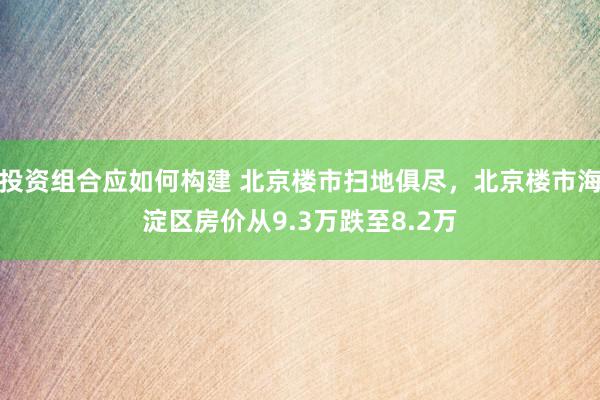 投资组合应如何构建 北京楼市扫地俱尽，北京楼市海淀区房价从9.3万跌至8.2万