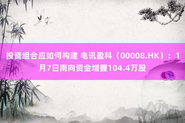 投资组合应如何构建 电讯盈科（00008.HK）：1月7日南向资金增握104.4万股