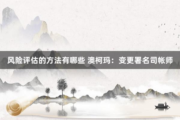 风险评估的方法有哪些 澳柯玛：变更署名司帐师