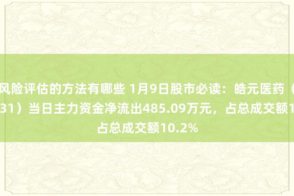 风险评估的方法有哪些 1月9日股市必读：皓元医药（688131）当日主力资金净流出485.09万元，占总成交额10.2%