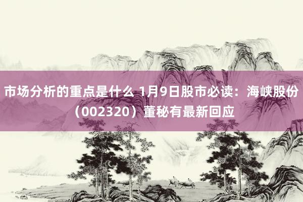 市场分析的重点是什么 1月9日股市必读：海峡股份（002320）董秘有最新回应