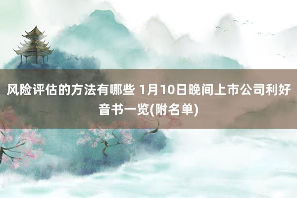 风险评估的方法有哪些 1月10日晚间上市公司利好音书一览(附名单)