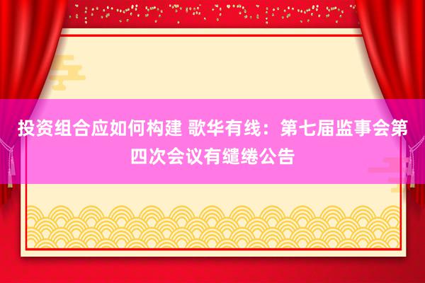 投资组合应如何构建 歌华有线：第七届监事会第四次会议有缱绻公告