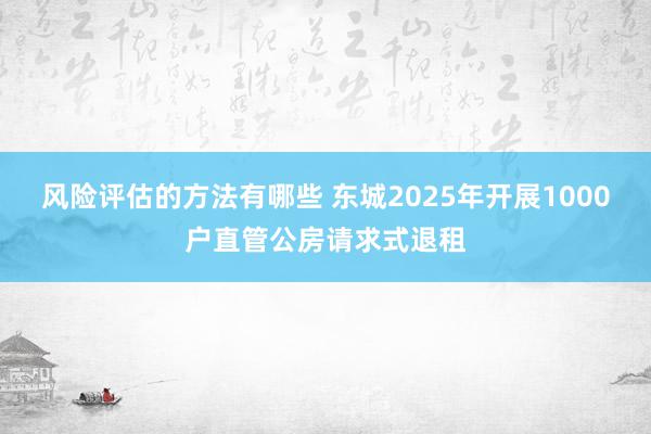 风险评估的方法有哪些 东城2025年开展1000户直管公房请