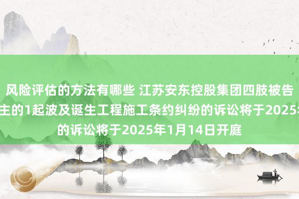 风险评估的方法有哪些 江苏安东控股集团四肢被告/被上诉东说念主的1起波及诞生工程施工条约纠纷的诉讼将于2025年1月14日开庭