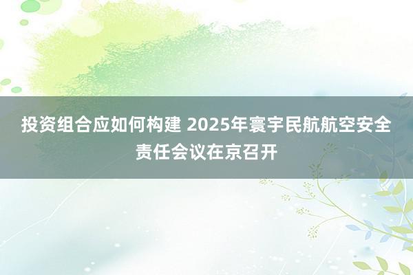 投资组合应如何构建 2025年寰宇民航航空安全责任会议在京召