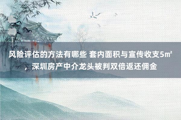 风险评估的方法有哪些 套内面积与宣传收支5㎡，深圳房产中介龙