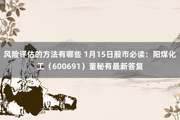 风险评估的方法有哪些 1月15日股市必读：阳煤化工（600691）董秘有最新答复