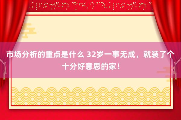 市场分析的重点是什么 32岁一事无成，就装了个十分好意思的家！