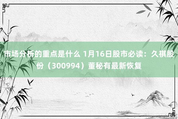 市场分析的重点是什么 1月16日股市必读：久祺股份（3009