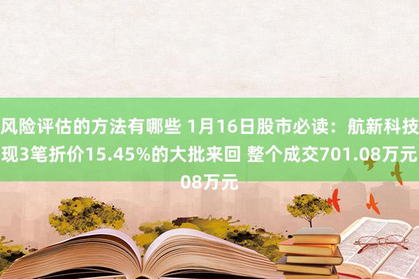 风险评估的方法有哪些 1月16日股市必读：航新科技现3笔折价15.45%的大批来回 整个成交701.08万元