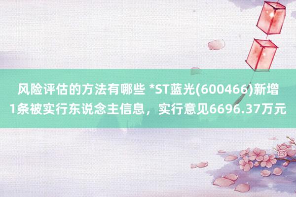 风险评估的方法有哪些 *ST蓝光(600466)新增1条被实行东说念主信息，实行意见6696.37万元