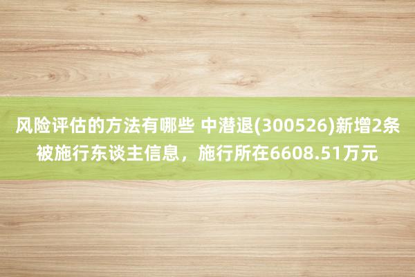 风险评估的方法有哪些 中潜退(300526)新增2条被施行东