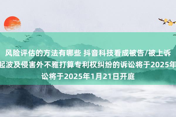 风险评估的方法有哪些 抖音科技看成被告/被上诉东说念主的1起波及侵害外不雅打算专利权纠纷的诉讼将于2025年1月21日开庭