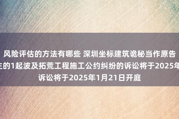 风险评估的方法有哪些 深圳坐标建筑诡秘当作原告/上诉东说念主的1起波及拓荒工程施工公约纠纷的诉讼将于2025年1月21日开庭