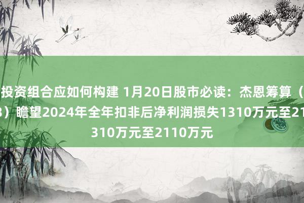 投资组合应如何构建 1月20日股市必读：杰恩筹算（300668）瞻望2024年全年扣非后净利润损失1310万元至2110万元