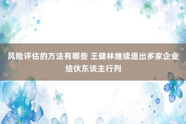 风险评估的方法有哪些 王健林继续退出多家企业结伙东谈主行列