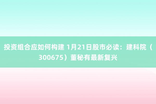 投资组合应如何构建 1月21日股市必读：建科院（300675）董秘有最新复兴