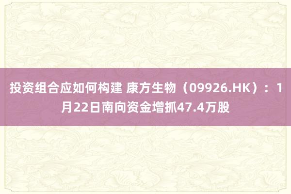 投资组合应如何构建 康方生物（09926.HK）：1月22日南向资金增抓47.4万股