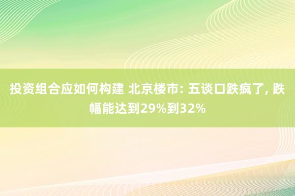 投资组合应如何构建 北京楼市: 五谈口跌疯了, 跌幅能达到2