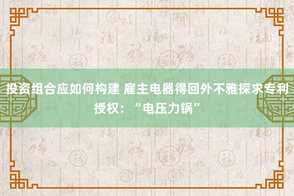 投资组合应如何构建 雇主电器得回外不雅探求专利授权：“电压力