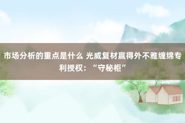 市场分析的重点是什么 光威复材赢得外不雅缠绵专利授权：“守秘